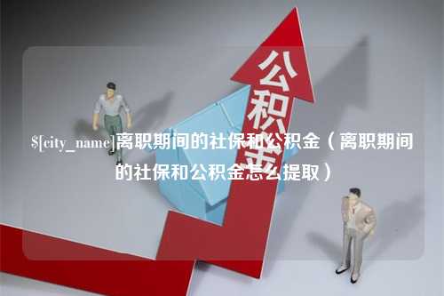 佛山离职期间的社保和公积金（离职期间的社保和公积金怎么提取）