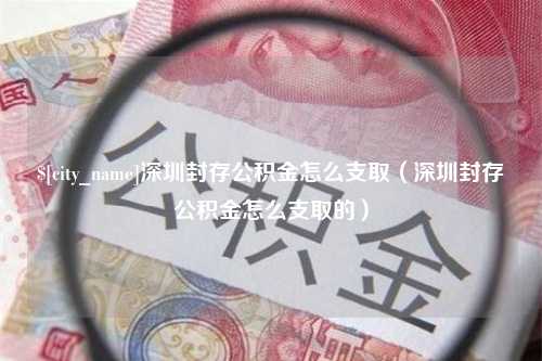 佛山深圳封存公积金怎么支取（深圳封存公积金怎么支取的）