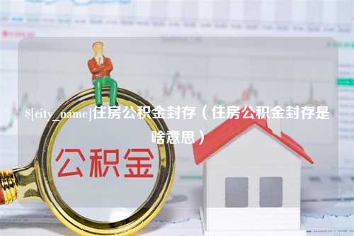 佛山住房公积金封存（住房公积金封存是啥意思）