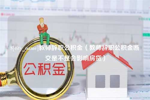 佛山教师辞职公积金（教师辞职公积金断交是不是会影响房贷）