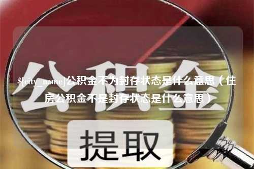 佛山公积金不为封存状态是什么意思（住房公积金不是封存状态是什么意思）