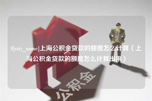 佛山上海公积金贷款的额度怎么计算（上海公积金贷款的额度怎么计算出来）